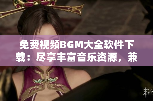免費視頻BGM大全軟件下載：盡享豐富音樂資源，兼容多種設備