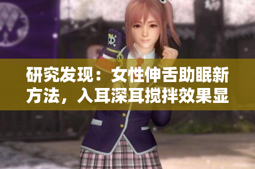 研究發(fā)現(xiàn)：女性伸舌助眠新方法，入耳深耳攪拌效果顯著！