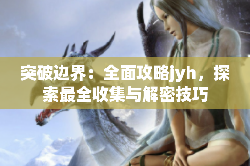 突破邊界：全面攻略jyh，探索最全收集與解密技巧