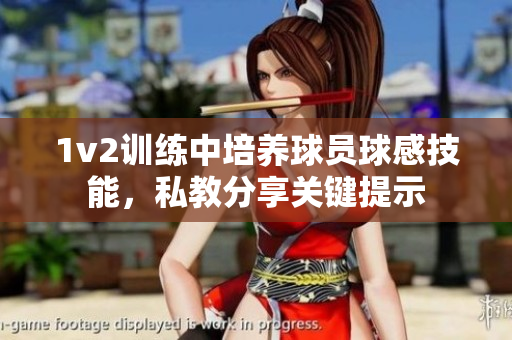 1v2訓(xùn)練中培養(yǎng)球員球感技能，私教分享關(guān)鍵提示