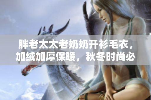 胖老太太老奶奶開衫毛衣，加絨加厚保暖，秋冬時尚必備選擇
