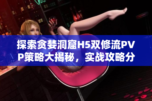 探索貪婪洞窟H5雙修流PVP策略大揭秘，實戰攻略分享