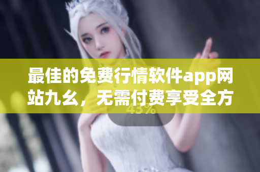 最佳的免費(fèi)行情軟件app網(wǎng)站九幺，無需付費(fèi)享受全方位市場(chǎng)分析