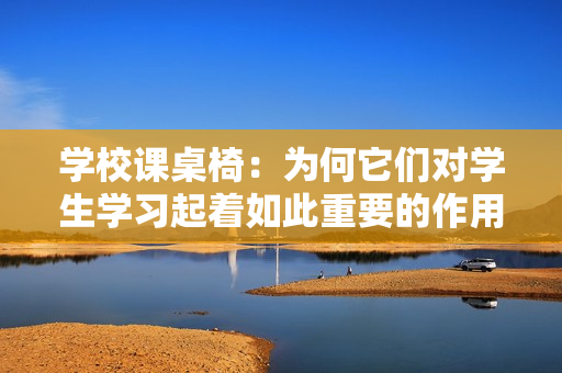 學校課桌椅：為何它們對學生學習起著如此重要的作用？