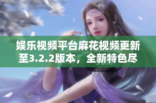 娛樂視頻平臺(tái)麻花視頻更新至3.2.2版本，全新特色盡在其中