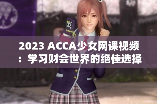 2023 ACCA少女網課視頻：學習財會世界的絕佳選擇！