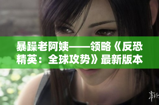 暴躁老阿姨——領略《反恐精英：全球攻勢》最新版本的魅力