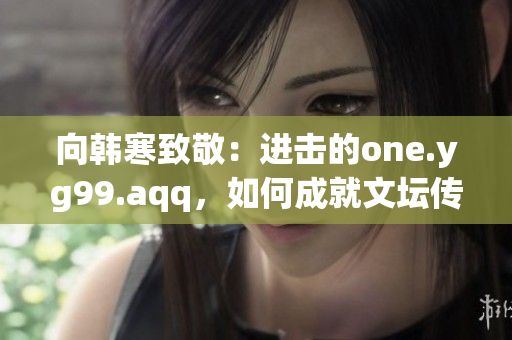 向韓寒致敬：進擊的one.yg99.aqq，如何成就文壇傳奇