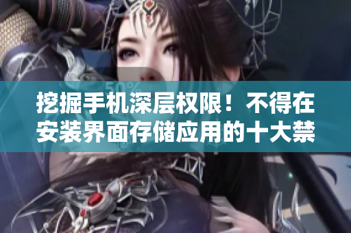 挖掘手機(jī)深層權(quán)限！不得在安裝界面存儲(chǔ)應(yīng)用的十大禁忌
