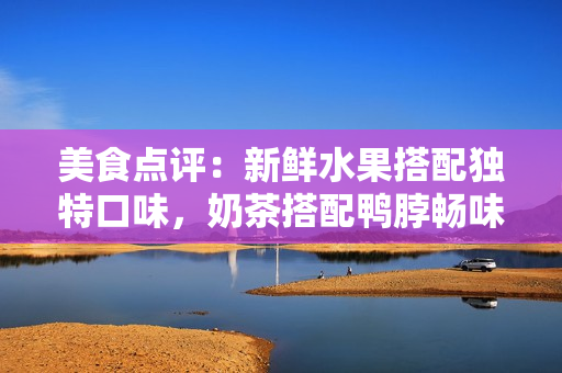 美食點(diǎn)評(píng)：新鮮水果搭配獨(dú)特口味，奶茶搭配鴨脖暢味十足