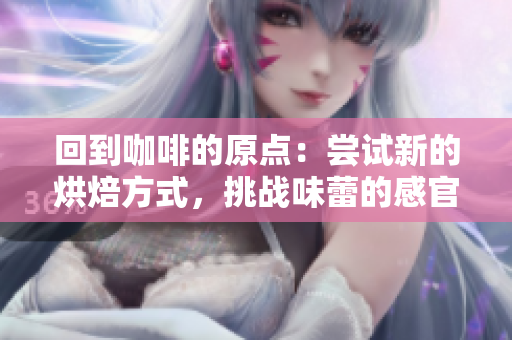 回到咖啡的原點：嘗試新的烘焙方式，挑戰(zhàn)味蕾的感官盛宴