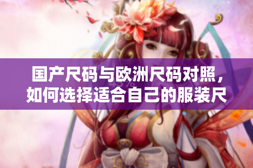 國產尺碼與歐洲尺碼對照，如何選擇適合自己的服裝尺碼？