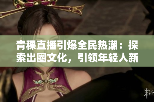 青稞直播引爆全民熱潮：探索出圈文化，引領年輕人新生活