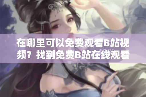 在哪里可以免費(fèi)觀看B站視頻？找到免費(fèi)B站在線觀看人數(shù)的途徑