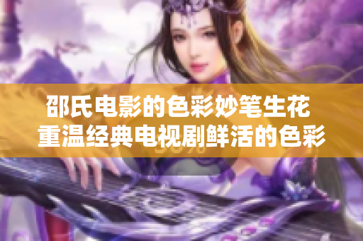 邵氏電影的色彩妙筆生花 重溫經典電視劇鮮活的色彩魅力