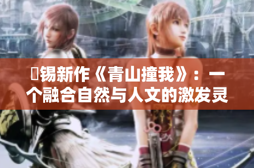 姀錫新作《青山撞我》：一個融合自然與人文的激發靈感的故事