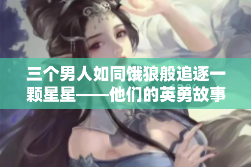 三個(gè)男人如同餓狼般追逐一顆星星——他們的英勇故事值得傾聽(tīng)