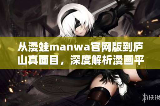 從漫蛙manwa官網(wǎng)版到廬山真面目，深度解析漫畫平臺的驚人之處