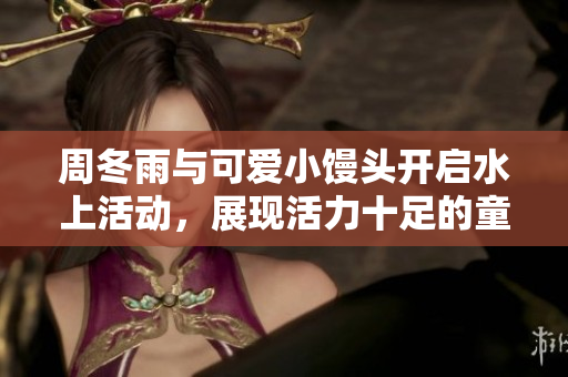 周冬雨與可愛小饅頭開啟水上活動，展現活力十足的童真魅力