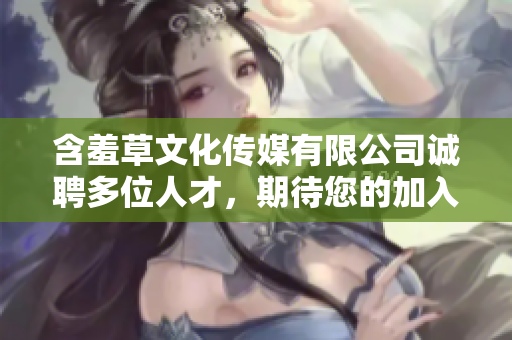 含羞草文化傳媒有限公司誠聘多位人才，期待您的加入