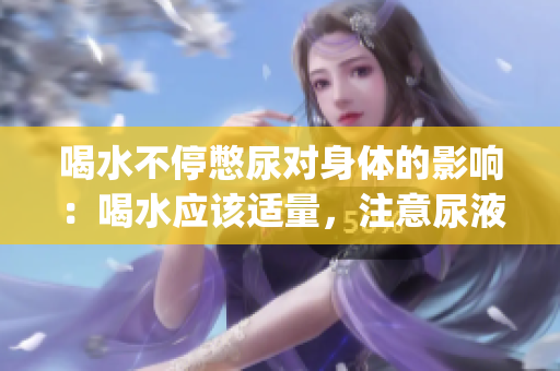 喝水不停憋尿?qū)ι眢w的影響：喝水應(yīng)該適量，注意尿液正常排出(1)
