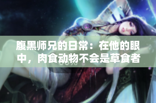 腹黑師兄的日常：在他的眼中，肉食動物不會是草食者