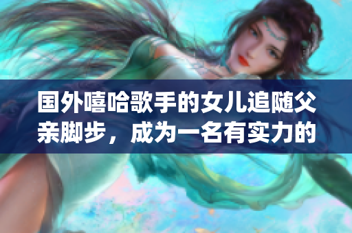 國外嘻哈歌手的女兒追隨父親腳步，成為一名有實力的rapper