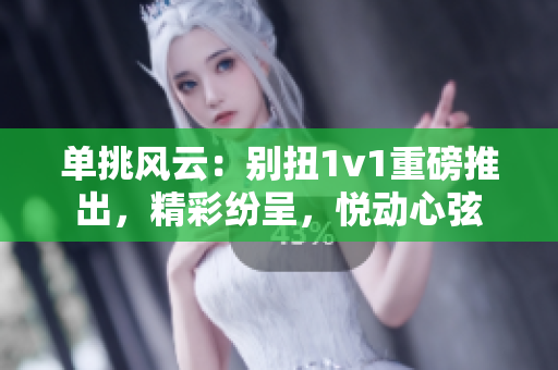 單挑風(fēng)云：別扭1v1重磅推出，精彩紛呈，悅動(dòng)心弦