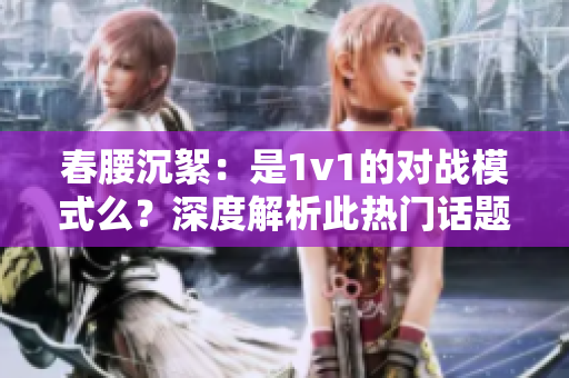 春腰沉絮：是1v1的對戰模式么？深度解析此熱門話題的真相