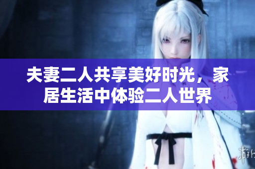 夫妻二人共享美好時光，家居生活中體驗二人世界