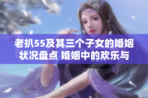 老扒55及其三個(gè)子女的婚姻狀況盤點(diǎn) 婚姻中的歡樂與挑戰(zhàn)