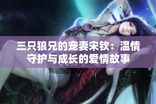 三只狼兄的寵妻宋欽：溫情守護與成長的愛情故事