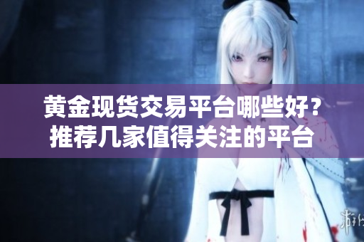 黃金現貨交易平臺哪些好？推薦幾家值得關注的平臺