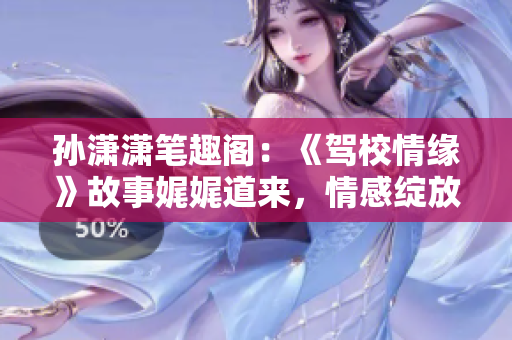 孫瀟瀟筆趣閣：《駕校情緣》故事娓娓道來，情感綻放如老樹開花