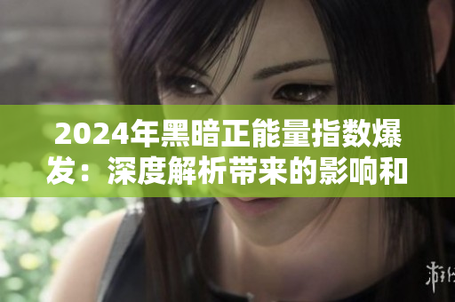 2024年黑暗正能量指數(shù)爆發(fā)：深度解析帶來(lái)的影響和挑戰(zhàn)