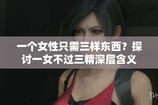 一個女性只需三樣東西？探討一女不過三精深層含義