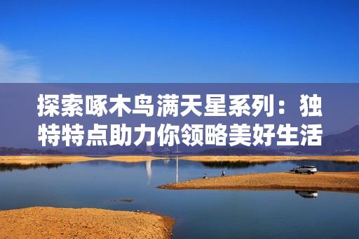 探索啄木鳥滿天星系列：獨特特點助力你領略美好生活的無限可能