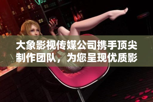 大象影視傳媒公司攜手頂尖制作團隊，為您呈現優(yōu)質影視作品