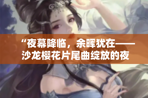 “夜幕降臨，余暉猶在—— 沙龍櫻花片尾曲綻放的夜晚”