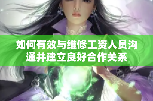 如何有效與維修工資人員溝通并建立良好合作關(guān)系