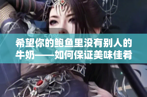 希望你的鮑魚里沒有別人的牛奶——如何保證美味佳肴的純正品質(zhì)
