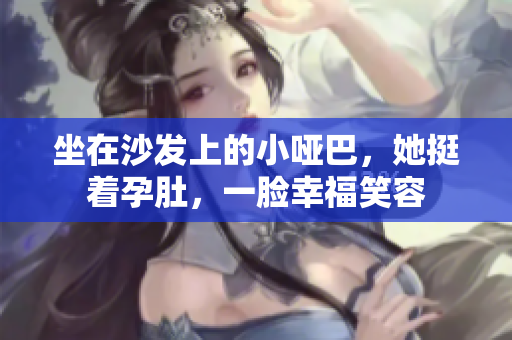 坐在沙發(fā)上的小啞巴，她挺著孕肚，一臉幸福笑容
