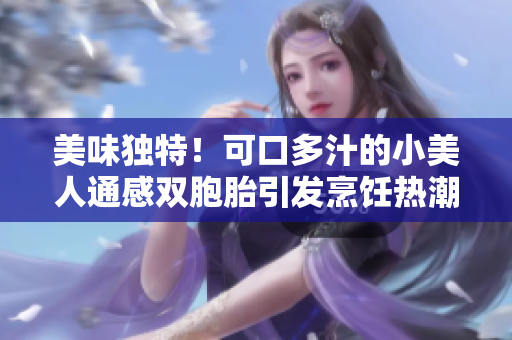 美味獨(dú)特！可口多汁的小美人通感雙胞胎引發(fā)烹飪熱潮