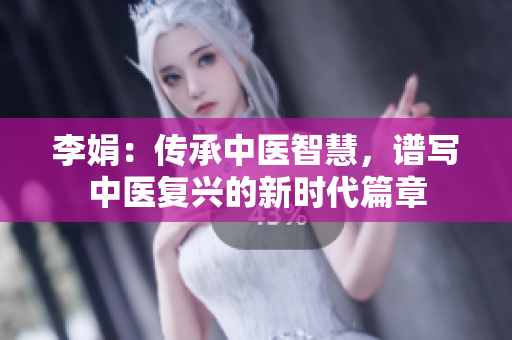 李娟：傳承中醫(yī)智慧，譜寫(xiě)中醫(yī)復(fù)興的新時(shí)代篇章