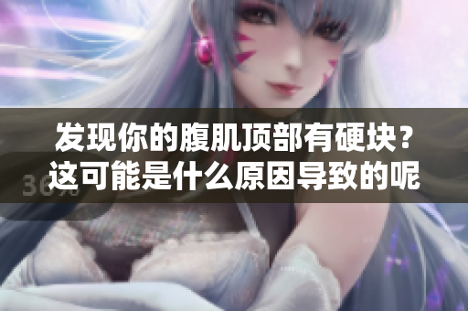 發現你的腹肌頂部有硬塊？這可能是什么原因導致的呢？