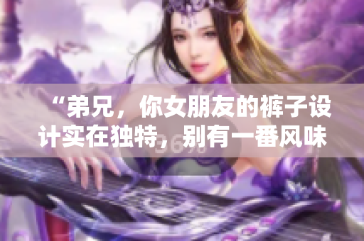“弟兄，你女朋友的褲子設(shè)計(jì)實(shí)在獨(dú)特，別有一番風(fēng)味！”