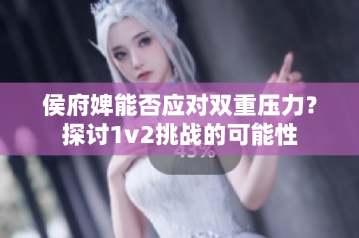 侯府婢能否應對雙重壓力？探討1v2挑戰的可能性