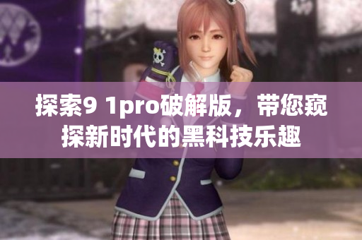 探索9 1pro破解版，帶您窺探新時(shí)代的黑科技樂趣