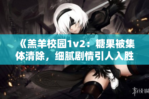 《羔羊校園1v2：糖果被集體清除，細膩劇情引人入勝》