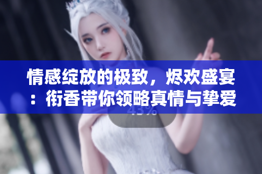 情感綻放的極致，燼歡盛宴：銜香帶你領略真情與摯愛